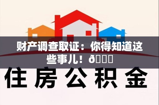 崇义财产调查取证：你得知道这些事儿！😎