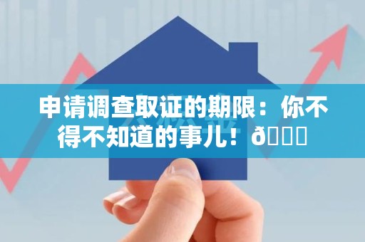 崇义申请调查取证的期限:你不得不知道的事儿!😎 崇义申请调查取证的期限:你不得不知道的事儿!😎