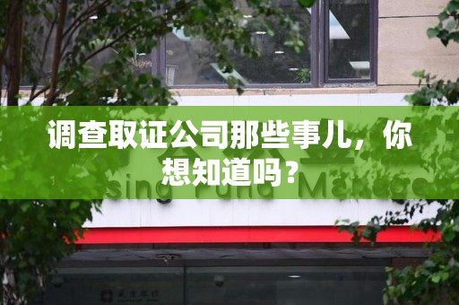 崇义调查取证公司那些事儿，你想知道吗？