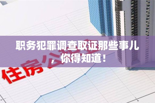 崇义职务犯罪调查取证那些事儿，你得知道！