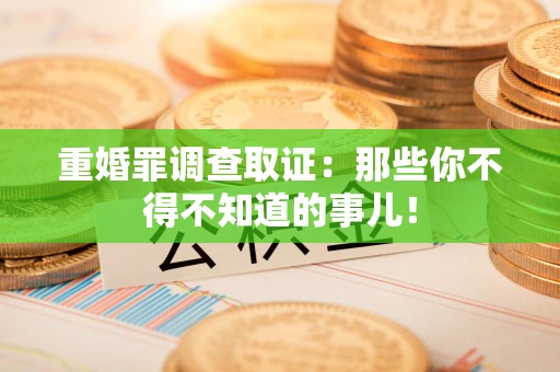 崇义重婚罪调查取证：那些你不得不知道的事儿！