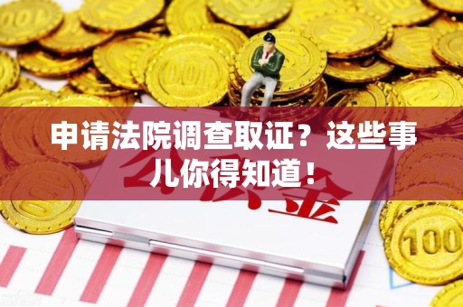 崇义申请法院调查取证？这些事儿你得知道！