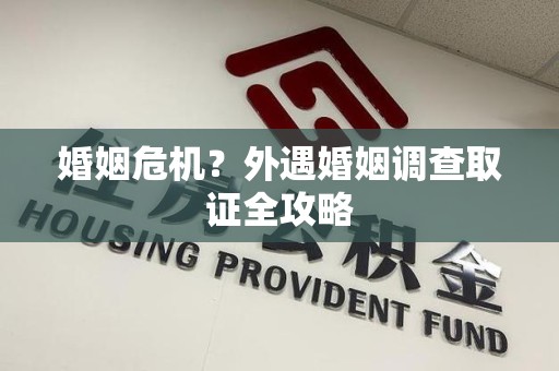 崇义婚姻危机？外遇婚姻调查取证全攻略