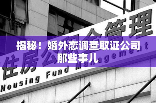崇义揭秘！婚外恋调查取证公司那些事儿