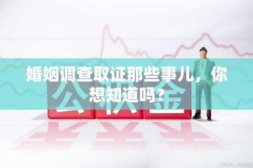崇义婚姻调查取证那些事儿，你想知道吗？