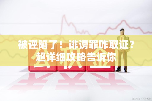 崇义被诬陷了！诽谤罪咋取证？超详细攻略告诉你