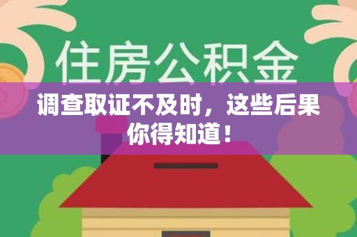 崇义调查取证不及时，这些后果你得知道！
