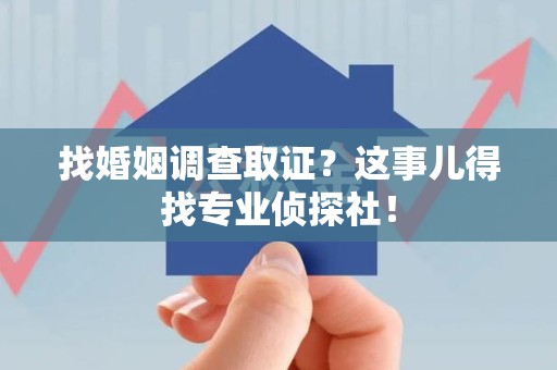 崇义找婚姻调查取证？这事儿得找专业侦探社！