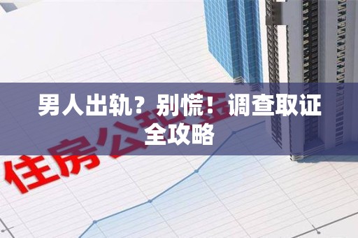 崇义男人出轨？别慌！调查取证全攻略