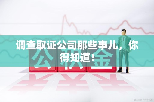 崇义调查取证公司那些事儿，你得知道！