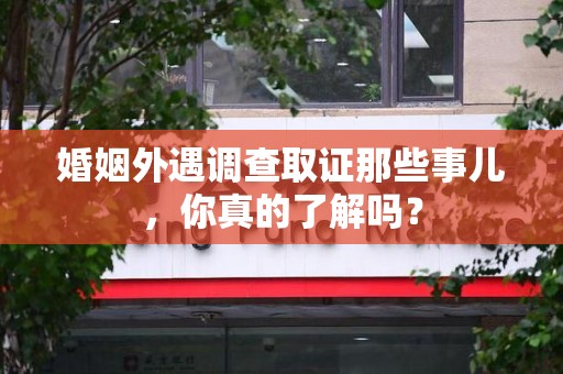 崇义婚姻外遇调查取证那些事儿，你真的了解吗？