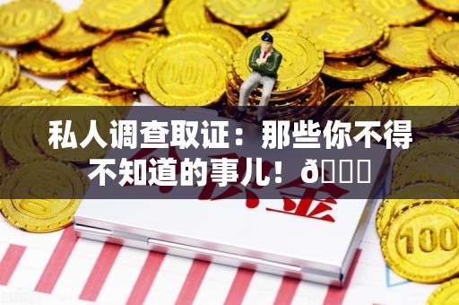 崇义私人调查取证：那些你不得不知道的事儿！😎