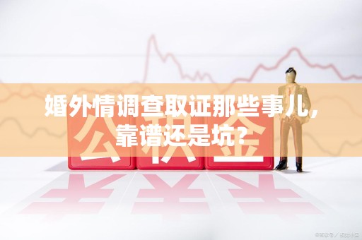 崇义婚外情调查取证那些事儿，靠谱还是坑？