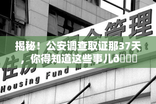 崇义揭秘！公安调查取证那37天，你得知道这些事儿😎