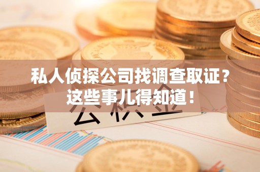 崇义私人侦探公司找调查取证？这些事儿得知道！