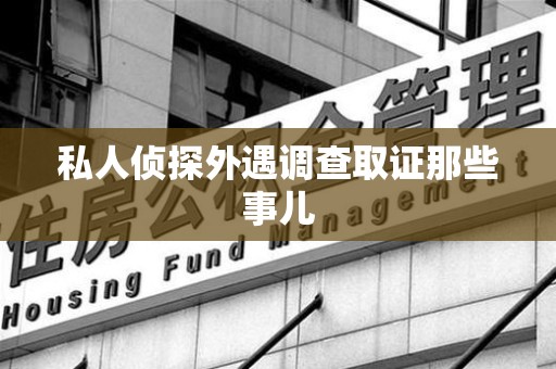崇义私人侦探外遇调查取证那些事儿