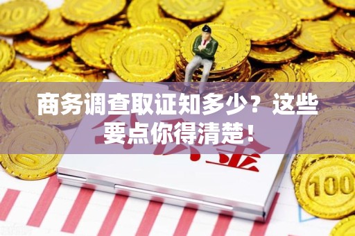 崇义商务调查取证知多少？这些要点你得清楚！