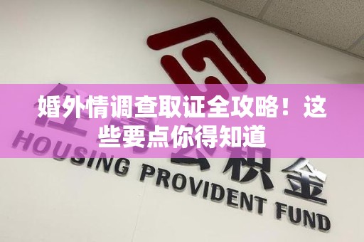 崇义婚外情调查取证全攻略！这些要点你得知道
