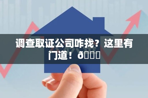 崇义调查取证公司咋找？这里有门道！😎