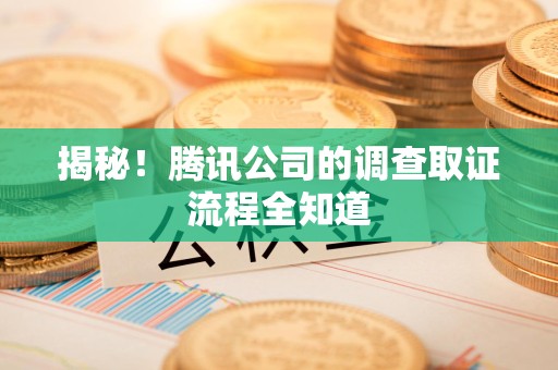崇义揭秘！腾讯公司的调查取证流程全知道