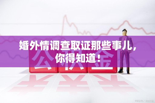 崇义婚外情调查取证那些事儿，你得知道！