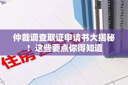 崇义仲裁调查取证申请书大揭秘！这些要点你得知道