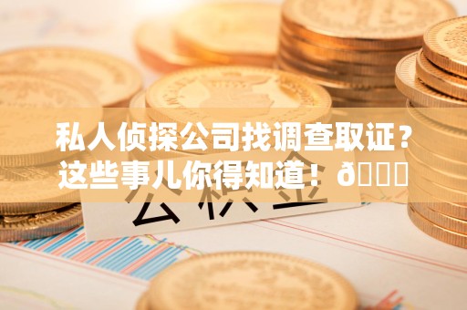 崇义私人侦探公司找调查取证？这些事儿你得知道！😎