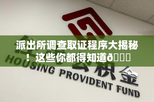 崇义派出所调查取证程序大揭秘！这些你都得知道😉