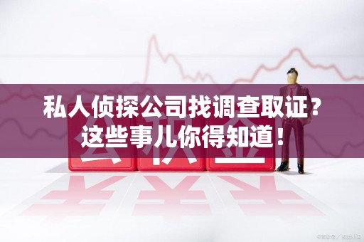 崇义私人侦探公司找调查取证？这些事儿你得知道！
