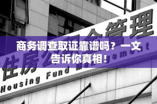 崇义商务调查取证靠谱吗？一文告诉你真相！