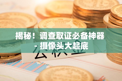 崇义揭秘！调查取证必备神器 - 摄像头大起底