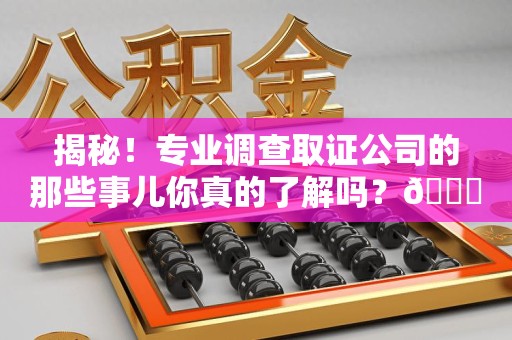 崇义揭秘！专业调查取证公司的那些事儿你真的了解吗？😎