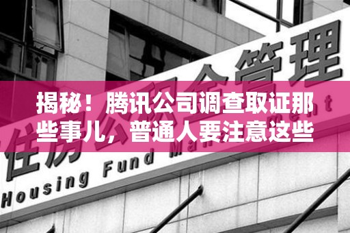 崇义揭秘！腾讯公司调查取证那些事儿，普通人要注意这些细节
