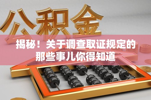 崇义揭秘！关于调查取证规定的那些事儿你得知道