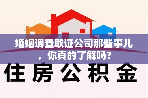 崇义婚姻调查取证公司那些事儿，你真的了解吗？