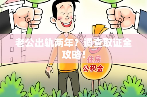 崇义老公出轨两年？调查取证全攻略！
