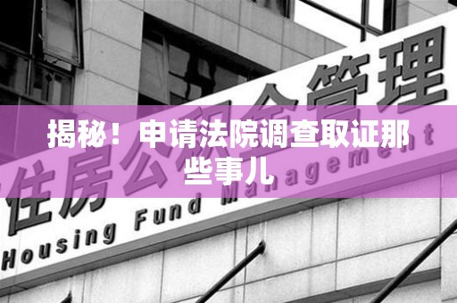 崇义揭秘！申请法院调查取证那些事儿
