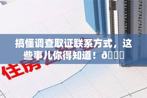崇义搞懂调查取证联系方式，这些事儿你得知道！😎